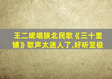 王二妮唱陕北民歌《三十里铺》歌声太迷人了,好听至极