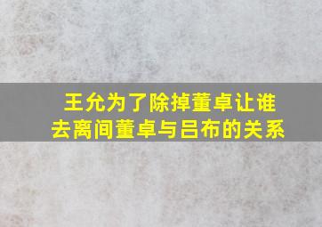 王允为了除掉董卓让谁去离间董卓与吕布的关系