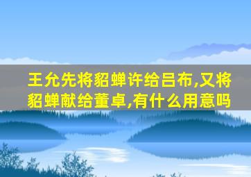 王允先将貂蝉许给吕布,又将貂蝉献给董卓,有什么用意吗