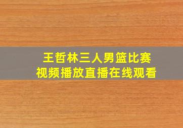 王哲林三人男篮比赛视频播放直播在线观看