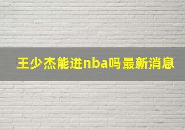 王少杰能进nba吗最新消息