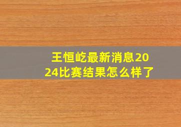 王恒屹最新消息2024比赛结果怎么样了