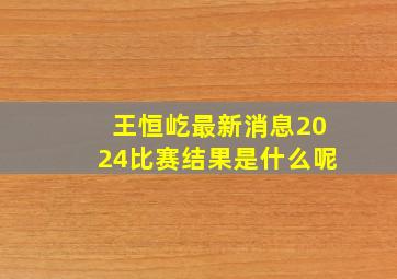 王恒屹最新消息2024比赛结果是什么呢