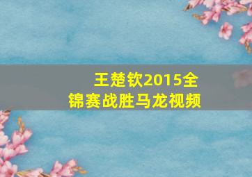 王楚钦2015全锦赛战胜马龙视频