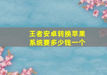 王者安卓转换苹果系统要多少钱一个