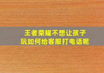 王者荣耀不想让孩子玩如何给客服打电话呢