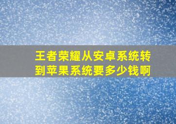 王者荣耀从安卓系统转到苹果系统要多少钱啊