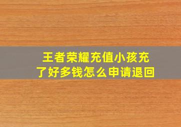 王者荣耀充值小孩充了好多钱怎么申请退回