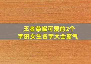 王者荣耀可爱的2个字的女生名字大全霸气