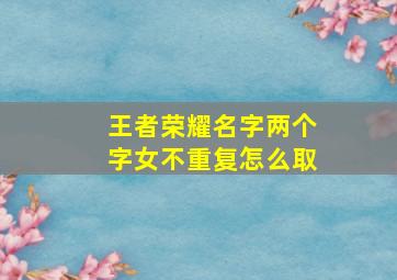 王者荣耀名字两个字女不重复怎么取