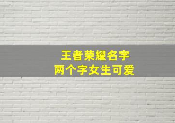 王者荣耀名字两个字女生可爱