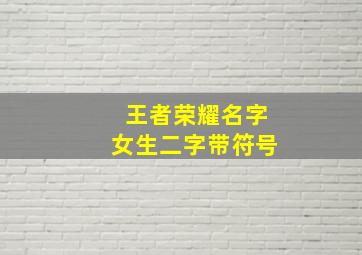 王者荣耀名字女生二字带符号