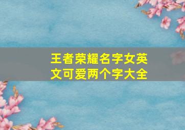 王者荣耀名字女英文可爱两个字大全