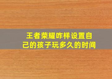 王者荣耀咋样设置自己的孩子玩多久的时间