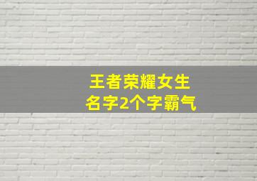 王者荣耀女生名字2个字霸气