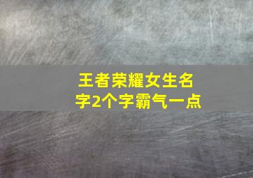 王者荣耀女生名字2个字霸气一点