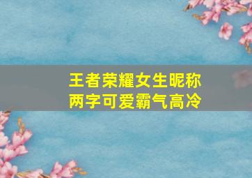 王者荣耀女生昵称两字可爱霸气高冷