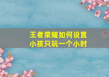 王者荣耀如何设置小孩只玩一个小时