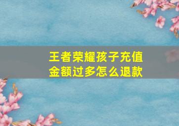 王者荣耀孩子充值金额过多怎么退款