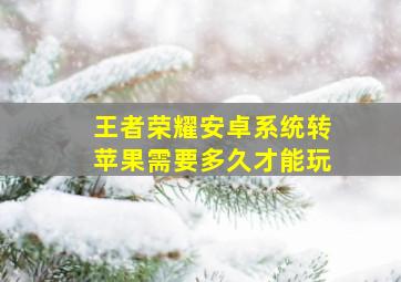 王者荣耀安卓系统转苹果需要多久才能玩