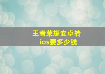 王者荣耀安卓转ios要多少钱