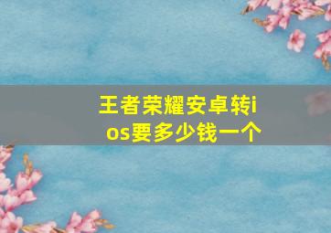 王者荣耀安卓转ios要多少钱一个