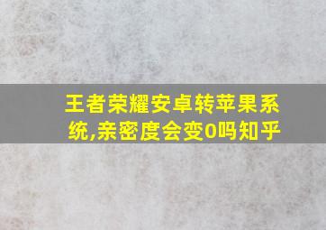 王者荣耀安卓转苹果系统,亲密度会变0吗知乎