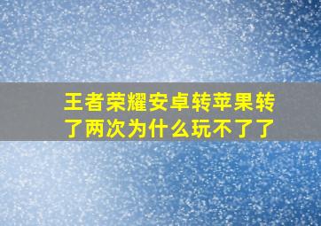 王者荣耀安卓转苹果转了两次为什么玩不了了