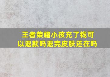 王者荣耀小孩充了钱可以退款吗退完皮肤还在吗