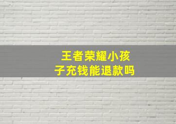 王者荣耀小孩子充钱能退款吗