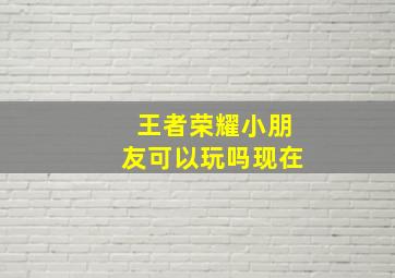 王者荣耀小朋友可以玩吗现在