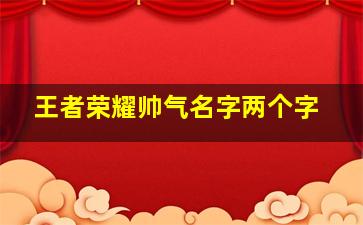 王者荣耀帅气名字两个字