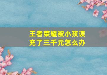 王者荣耀被小孩误充了三千元怎么办