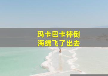 玛卡巴卡摔倒海绵飞了出去