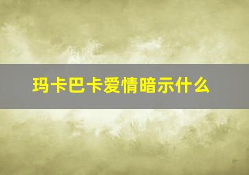 玛卡巴卡爱情暗示什么