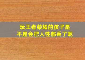 玩王者荣耀的孩子是不是会把人性都丢了呢