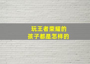 玩王者荣耀的孩子都是怎样的