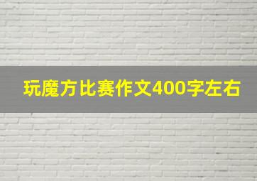 玩魔方比赛作文400字左右