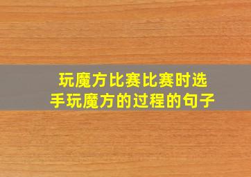 玩魔方比赛比赛时选手玩魔方的过程的句子