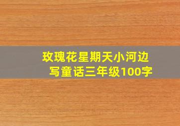 玫瑰花星期天小河边写童话三年级100字