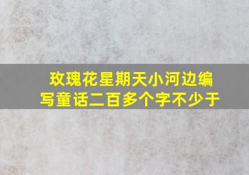 玫瑰花星期天小河边编写童话二百多个字不少于