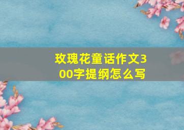 玫瑰花童话作文300字提纲怎么写