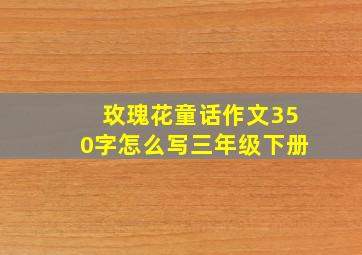 玫瑰花童话作文350字怎么写三年级下册