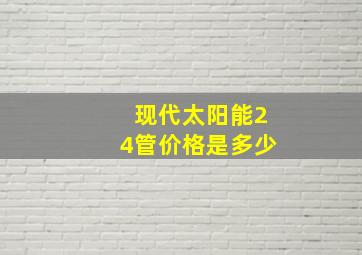 现代太阳能24管价格是多少