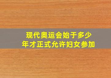 现代奥运会始于多少年才正式允许妇女参加