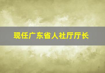 现任广东省人社厅厅长