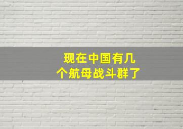 现在中国有几个航母战斗群了