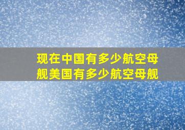 现在中国有多少航空母舰美国有多少航空母舰