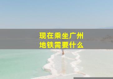 现在乘坐广州地铁需要什么