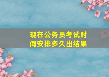 现在公务员考试时间安排多久出结果